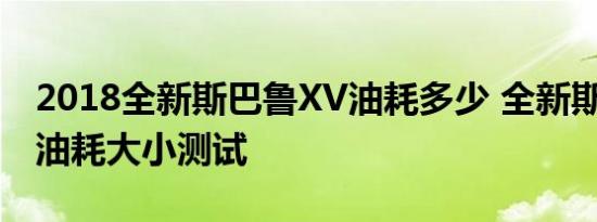 2018全新斯巴鲁XV油耗多少 全新斯巴鲁XV油耗大小测试