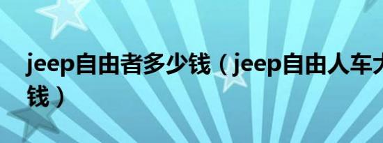 jeep自由者多少钱（jeep自由人车大概多少钱）