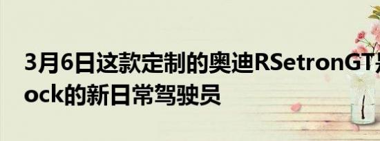 3月6日这款定制的奥迪RSetronGT是KenBlock的新日常驾驶员