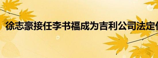 徐志豪接任李书福成为吉利公司法定代表人