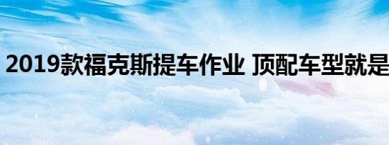 2019款福克斯提车作业 顶配车型就是上档次