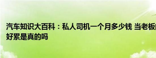 汽车知识大百科：私人司机一个月多少钱 当老板的私人司机好累是真的吗