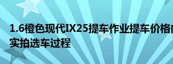 1.6橙色现代IX25提车作业提车价格内饰外观实拍选车过程