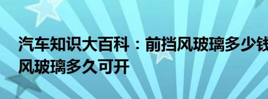 汽车知识大百科：前挡风玻璃多少钱 换前挡风玻璃多久可开