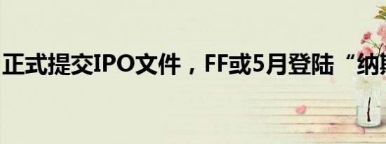 正式提交IPO文件，FF或5月登陆“纳斯达克”