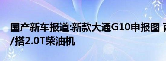 国产新车报道:新款大通G10申报图 两种外观/搭2.0T柴油机