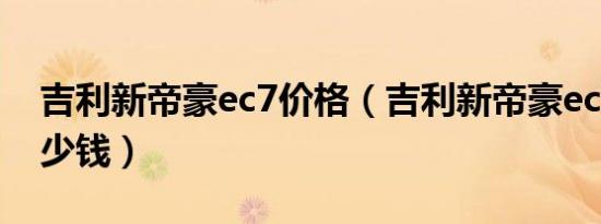 吉利新帝豪ec7价格（吉利新帝豪ec7价格多少钱）