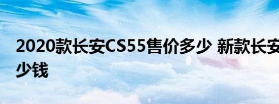 2020款长安CS55售价多少 新款长安CS55多少钱 