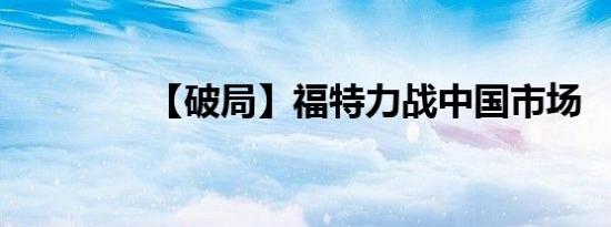 【破局】福特力战中国市场