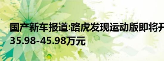 国产新车报道:路虎发现运动版即将开启预售 35.98-45.98万元