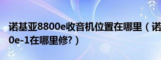 诺基亚8800e收音机位置在哪里（诺基亚8800e-1在哪里修?）