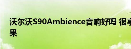 沃尔沃S90Ambience音响好吗 很享受的效果