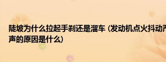 陡坡为什么拉起手刹还是溜车 (发动机点火抖动严重有突突声的原因是什么)