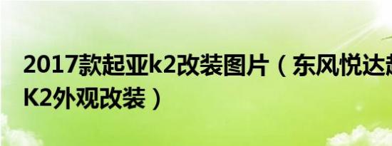 2017款起亚k2改装图片（东风悦达起亚起亚K2外观改装）