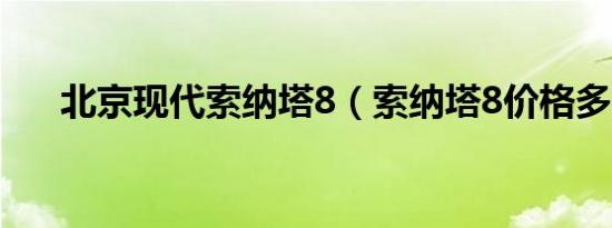 北京现代索纳塔8（索纳塔8价格多少）