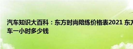 汽车知识大百科：东方时尚陪练价格表2021 东方时尚陪练车一小时多少钱