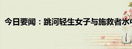 今日要闻：跳河轻生女子与施救者水中互殴