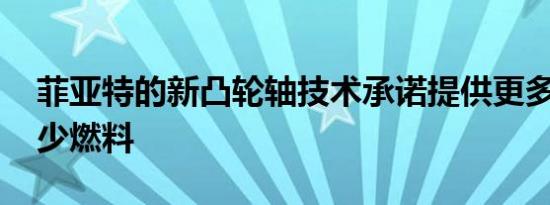 菲亚特的新凸轮轴技术承诺提供更多动力 更少燃料