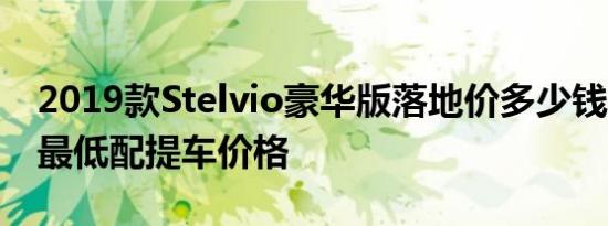 2019款Stelvio豪华版落地价多少钱 Stelvio最低配提车价格