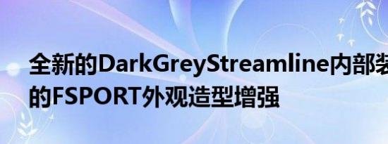 全新的DarkGreyStreamline内部装饰独特的FSPORT外观造型增强