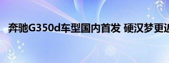 奔驰G350d车型国内首发 硬汉梦更近一步