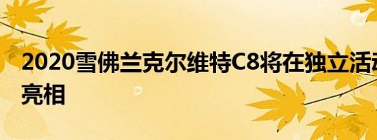 2020雪佛兰克尔维特C8将在独立活动中首次亮相