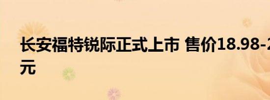 长安福特锐际正式上市 售价18.98-21.88万元