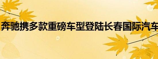 奔驰携多款重磅车型登陆长春国际汽车博览会