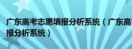 广东高考志愿填报分析系统（广东高考志愿填报分析系统）