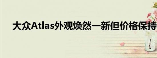 大众Atlas外观焕然一新但价格保持不变