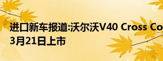 进口新车报道:沃尔沃V40 Cross Country将3月21日上市