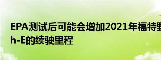 EPA测试后可能会增加2021年福特野马Mach-E的续驶里程