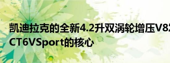 凯迪拉克的全新4.2升双涡轮增压V8发动机是CT6VSport的核心