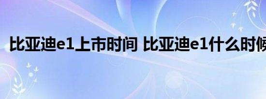 比亚迪e1上市时间 比亚迪e1什么时候上市 