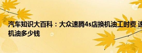 汽车知识大百科：大众速腾4s店换机油工时费 速腾4s店换机油多少钱