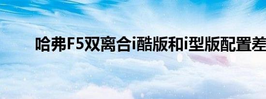 哈弗F5双离合i酷版和i型版配置差异