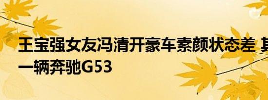 王宝强女友冯清开豪车素颜状态差 其开的是一辆奔驰G53