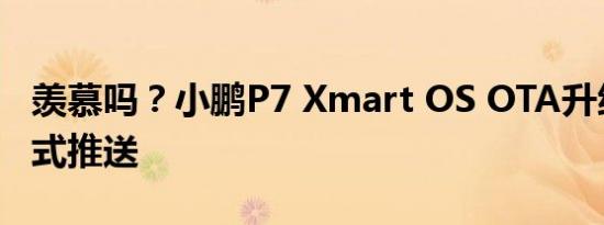 羡慕吗？小鹏P7 Xmart OS OTA升级软件正式推送