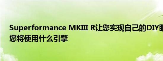 Superformance MKIII R让您实现自己的DIY眼镜蛇梦想您将使用什么引擎