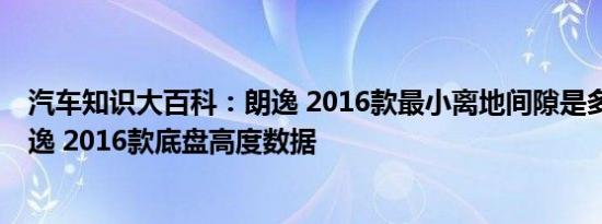 汽车知识大百科：朗逸 2016款最小离地间隙是多少 实测朗逸 2016款底盘高度数据