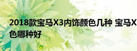 2018款宝马X3内饰颜色几种 宝马X3内饰颜色哪种好 