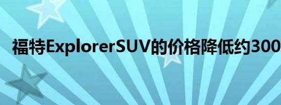 福特ExplorerSUV的价格降低约3000美元