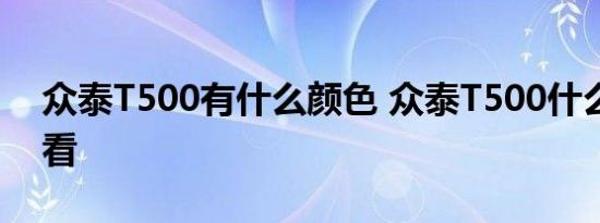 众泰T500有什么颜色 众泰T500什么颜色好看 