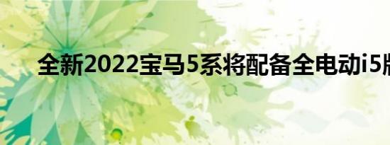 全新2022宝马5系将配备全电动i5版本