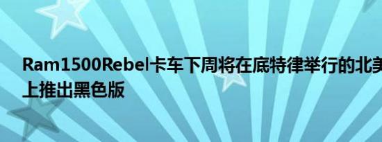 Ram1500Rebel卡车下周将在底特律举行的北美国际车展上推出黑色版