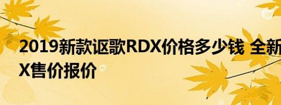 2019新款讴歌RDX价格多少钱 全新讴歌RDX售价报价