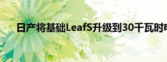 日产将基础LeafS升级到30千瓦时电池