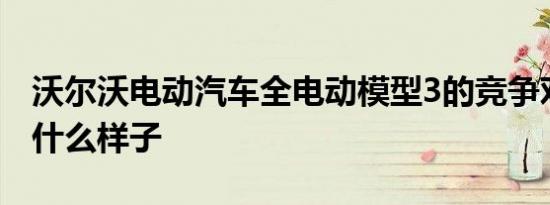 沃尔沃电动汽车全电动模型3的竞争对手会是什么样子