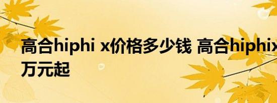 高合hiphi x价格多少钱 高合hiphix售价68万元起