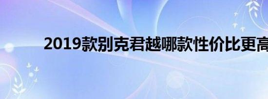 2019款别克君越哪款性价比更高 